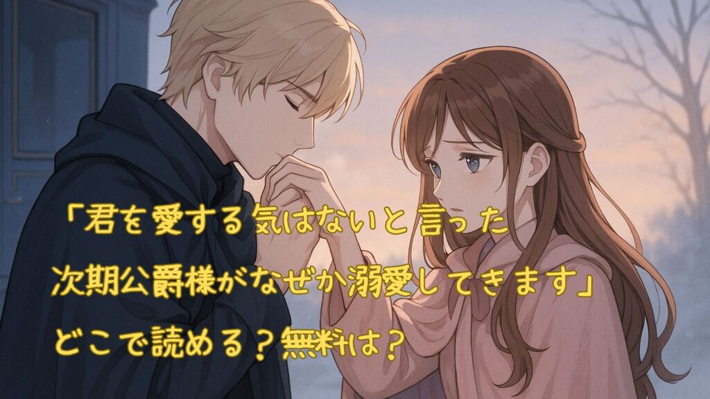 「君を愛する気はないと言った次期公爵様がなぜか溺愛してきます」はどこで読める
