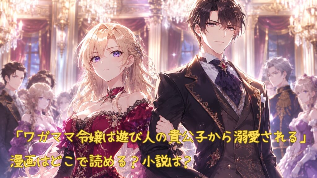 「ワガママ令嬢は遊び人の貴公子から溺愛される」の漫画はどこで読める
