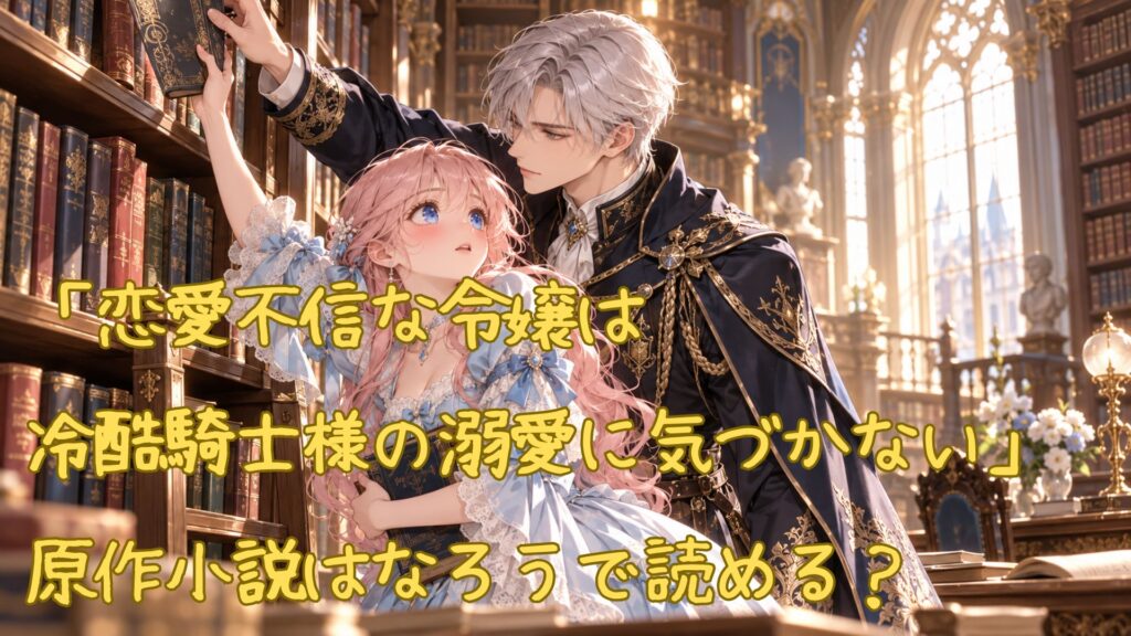 「恋愛不信な令嬢は冷酷騎士様の溺愛に気づかない」の原作小説はなろうで